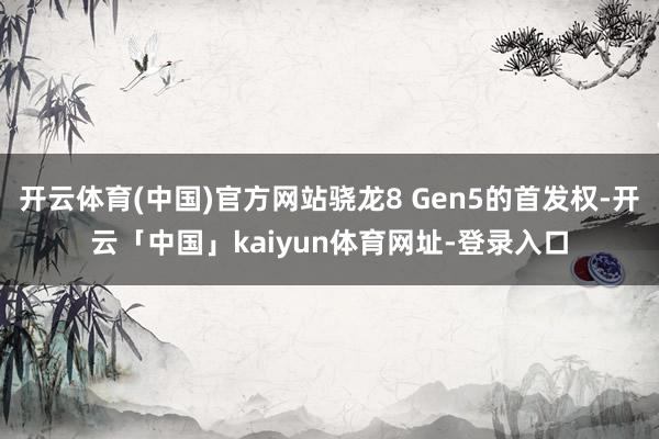 开云体育(中国)官方网站骁龙8 Gen5的首发权-开云「中国」kaiyun体育网址-登录入口