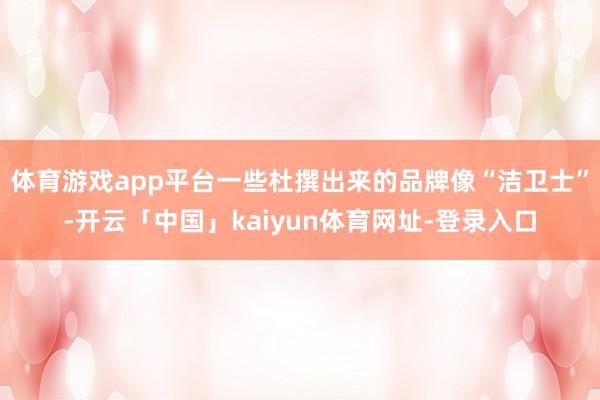 体育游戏app平台一些杜撰出来的品牌像“洁卫士”-开云「中国」kaiyun体育网址-登录入口