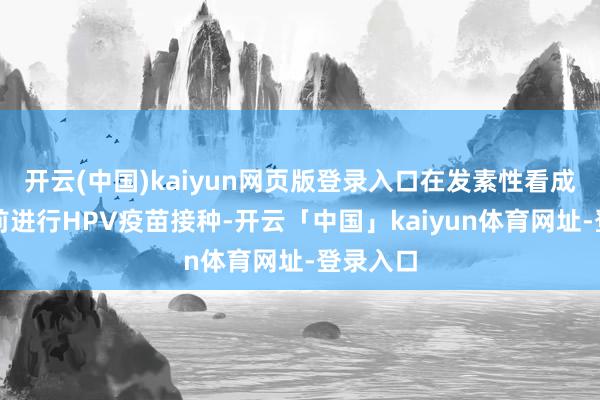 开云(中国)kaiyun网页版登录入口在发素性看成年岁之前进行HPV疫苗接种-开云「中国」kaiyun体育网址-登录入口