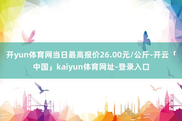 开yun体育网当日最高报价26.00元/公斤-开云「中国」kaiyun体育网址-登录入口