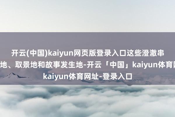 开云(中国)kaiyun网页版登录入口这些澄澈串联起影视拍摄地、取景地和故事发生地-开云「中国」kaiyun体育网址-登录入口