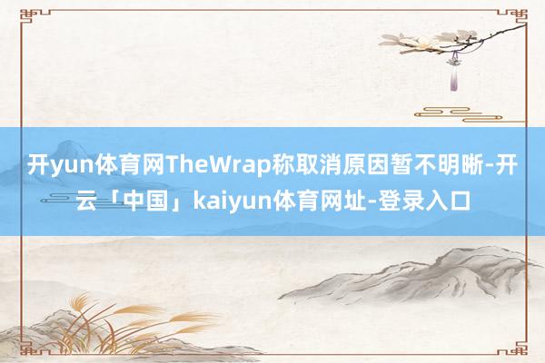 开yun体育网 TheWrap称取消原因暂不明晰-开云「中国」kaiyun体育网址-登录入口