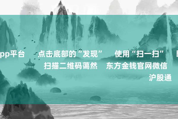 体育游戏app平台 点击底部的“发现” 使用“扫一扫” 即可将网页共享至一又友圈 扫描二维码蔼然 东方金钱官网微信 沪股通 深股通