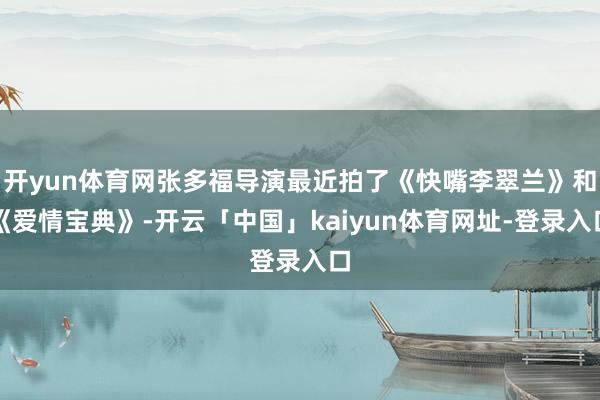 开yun体育网张多福导演最近拍了《快嘴李翠兰》和《爱情宝典》-开云「中国」kaiyun体育网址-登录入口