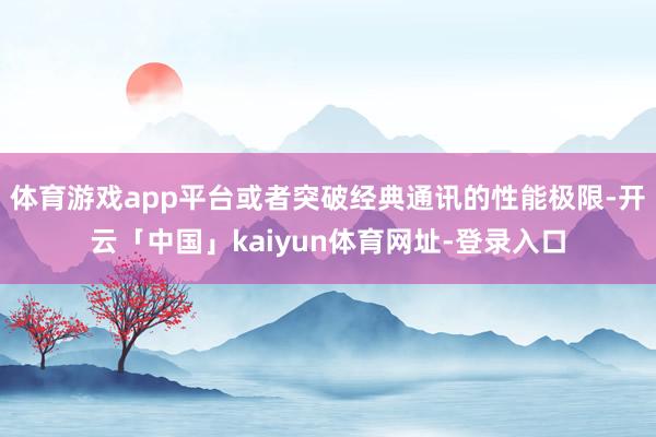 体育游戏app平台或者突破经典通讯的性能极限-开云「中国」kaiyun体育网址-登录入口