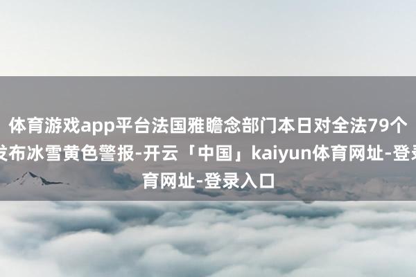 体育游戏app平台法国雅瞻念部门本日对全法79个省份发布冰雪黄色警报-开云「中国」kaiyun体育网址-登录入口