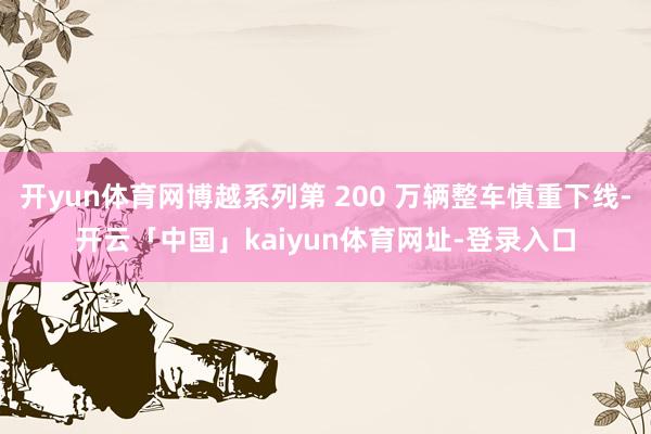 开yun体育网博越系列第 200 万辆整车慎重下线-开云「中国」kaiyun体育网址-登录入口