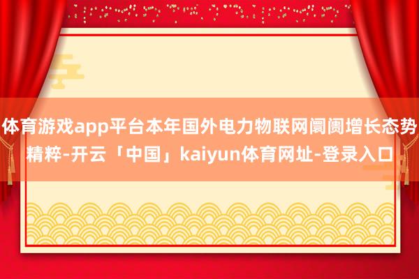 体育游戏app平台本年国外电力物联网阛阓增长态势精粹-开云「中国」kaiyun体育网址-登录入口