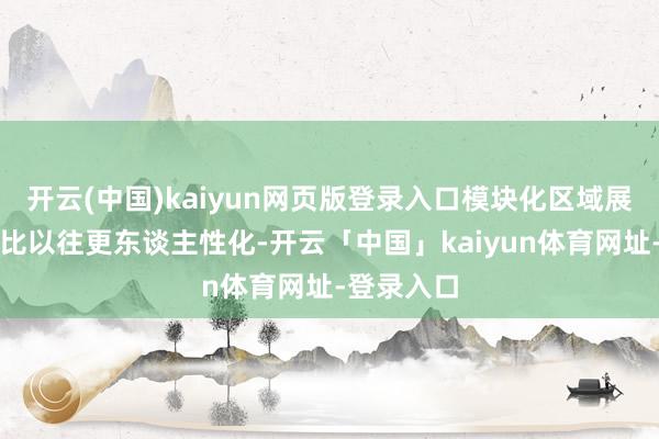 开云(中国)kaiyun网页版登录入口模块化区域展出的面容比以往更东谈主性化-开云「中国」kaiyun体育网址-登录入口