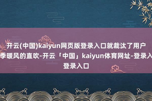 开云(中国)kaiyun网页版登录入口就裁汰了用户冬季暖风的直吹-开云「中国」kaiyun体育网址-登录入口
