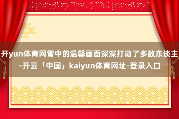 开yun体育网雪中的温馨画面深深打动了多数东谈主-开云「中国」kaiyun体育网址-登录入口