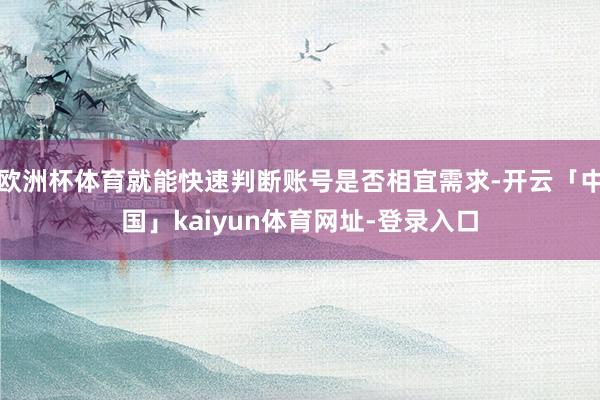 欧洲杯体育就能快速判断账号是否相宜需求-开云「中国」kaiyun体育网址-登录入口