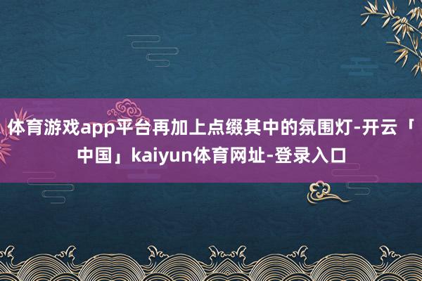 体育游戏app平台再加上点缀其中的氛围灯-开云「中国」kaiyun体育网址-登录入口