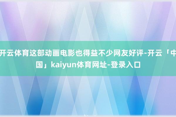 开云体育这部动画电影也得益不少网友好评-开云「中国」kaiyun体育网址-登录入口