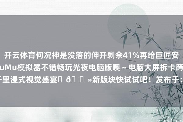 开云体育何况神是没落的伸开剩余41%再给巨匠安利一个游玩tip‼️用MuMu模拟器不错畅玩光夜电脑版噢~电脑大屏拆卡跨越瘾!刷剧情亦然千里浸式视觉盛宴✌🏻新版块快试试吧!发布于:广东省-开云「中国」kaiyun体育网址-登录入口