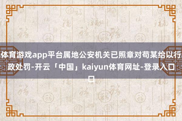 体育游戏app平台属地公安机关已照章对苟某给以行政处罚-开云「中国」kaiyun体育网址-登录入口
