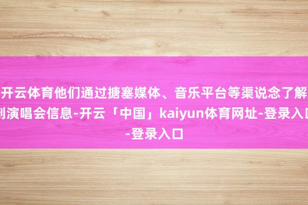 开云体育他们通过搪塞媒体、音乐平台等渠说念了解到演唱会信息-开云「中国」kaiyun体育网址-登录入口