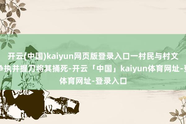 开云(中国)kaiyun网页版登录入口一村民与村文密告生争执并握刀将其捅死-开云「中国」kaiyun体育网址-登录入口