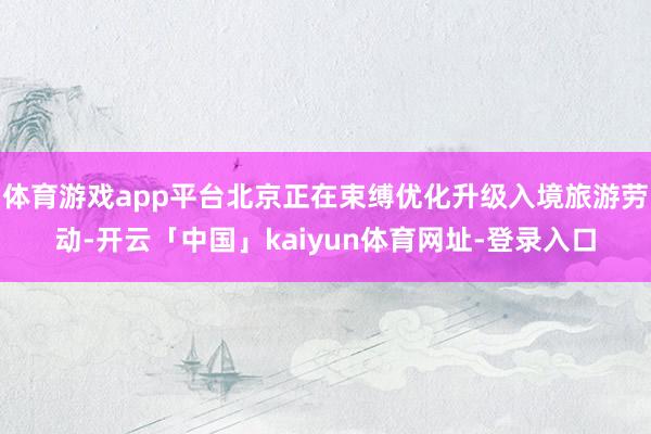 体育游戏app平台北京正在束缚优化升级入境旅游劳动-开云「中国」kaiyun体育网址-登录入口