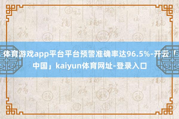 体育游戏app平台平台预警准确率达96.5%-开云「中国」kaiyun体育网址-登录入口