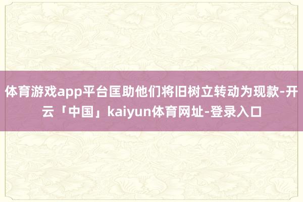 体育游戏app平台匡助他们将旧树立转动为现款-开云「中国」kaiyun体育网址-登录入口