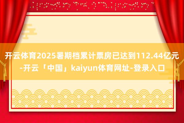 开云体育2025暑期档累计票房已达到112.44亿元-开云「中国」kaiyun体育网址-登录入口