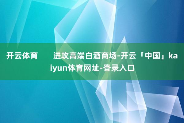 开云体育 进攻高端白酒商场-开云「中国」kaiyun体育网址-登录入口