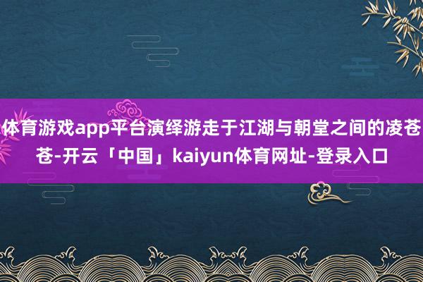 体育游戏app平台演绎游走于江湖与朝堂之间的凌苍苍-开云「中国」kaiyun体育网址-登录入口