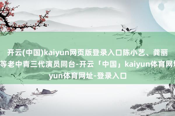 开云(中国)kaiyun网页版登录入口陈小艺、龚丽君、濮存昕等老中青三代演员同台-开云「中国」kaiyun体育网址-登录入口