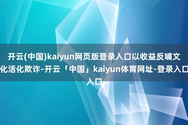 开云(中国)kaiyun网页版登录入口以收益反哺文化活化欺诈-开云「中国」kaiyun体育网址-登录入口