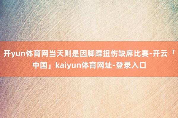 开yun体育网当天则是因脚踝扭伤缺席比赛-开云「中国」kaiyun体育网址-登录入口