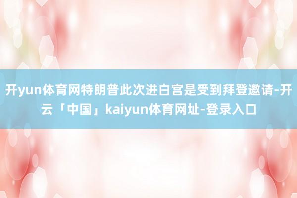 开yun体育网特朗普此次进白宫是受到拜登邀请-开云「中国」kaiyun体育网址-登录入口
