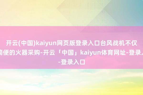开云(中国)kaiyun网页版登录入口台风战机不仅是简便的火器采购-开云「中国」kaiyun体育网址-登录入口