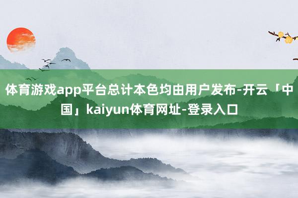 体育游戏app平台总计本色均由用户发布-开云「中国」kaiyun体育网址-登录入口