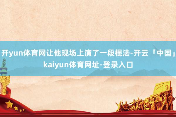 开yun体育网让他现场上演了一段棍法-开云「中国」kaiyun体育网址-登录入口