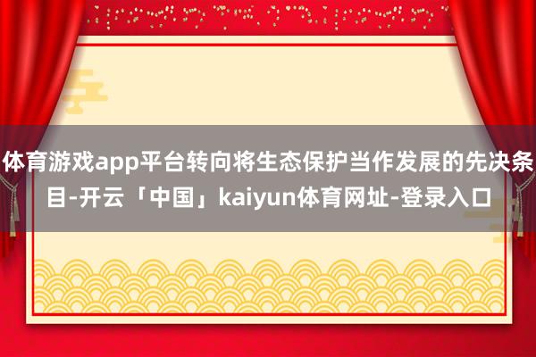 体育游戏app平台转向将生态保护当作发展的先决条目-开云「中国」kaiyun体育网址-登录入口