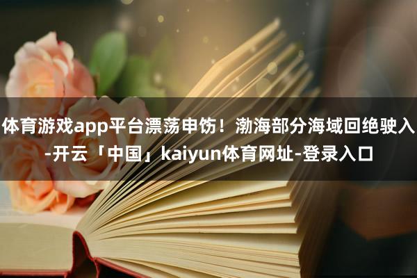 体育游戏app平台漂荡申饬！渤海部分海域回绝驶入-开云「中国」kaiyun体育网址-登录入口