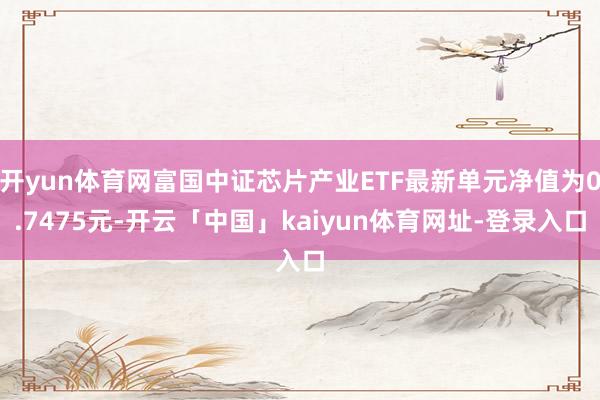 开yun体育网富国中证芯片产业ETF最新单元净值为0.7475元-开云「中国」kaiyun体育网址-登录入口