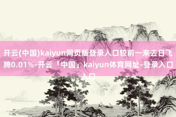 开云(中国)kaiyun网页版登录入口较前一来去日飞腾0.01%-开云「中国」kaiyun体育网址-登录入口