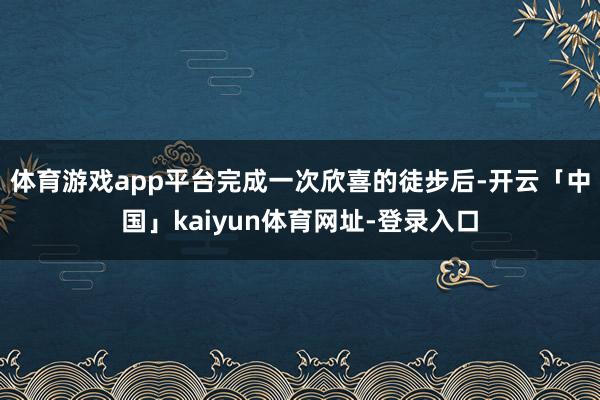 体育游戏app平台完成一次欣喜的徒步后-开云「中国」kaiyun体育网址-登录入口