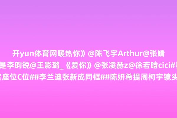 开yun体育网暖热你》@陈飞宇Arthur@张婧仪《宴遇永安》@小林是李昀锐@王影璐_《爱你》@张凌赫z@徐若晗cici#星光大赏内场##星光大赏座位C位##李兰迪张新成同框##陈妍希提周柯宇镜头切陈鑫海##陈都灵鞠婧祎宋祖儿悄悄加微信##白鹿内场##王安宇田曦薇坐一王人##周也王玉雯把陈星旭聊走了##成毅夸东谈主也要可汗大点兵#（裁剪：惠天骄；审签：岑杰昌）-开云「中国」kaiyun体育网址-登录入口