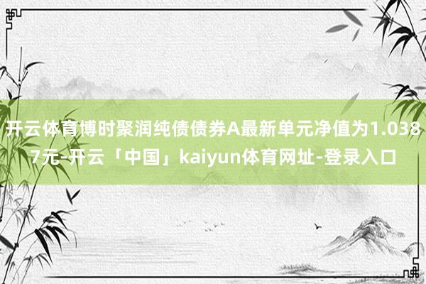 开云体育博时聚润纯债债券A最新单元净值为1.0387元-开云「中国」kaiyun体育网址-登录入口