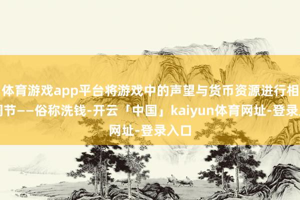 体育游戏app平台将游戏中的声望与货币资源进行相互调节——俗称洗钱-开云「中国」kaiyun体育网址-登录入口