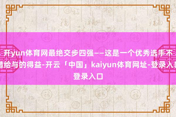 开yun体育网最绝交步四强——这是一个优秀选手不错给与的得益-开云「中国」kaiyun体育网址-登录入口