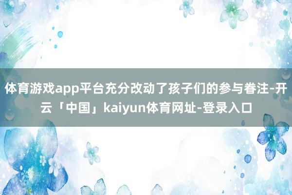 体育游戏app平台充分改动了孩子们的参与眷注-开云「中国」kaiyun体育网址-登录入口