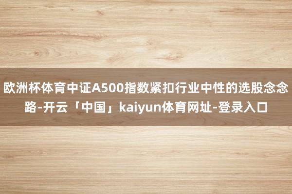 欧洲杯体育中证A500指数紧扣行业中性的选股念念路-开云「中国」kaiyun体育网址-登录入口
