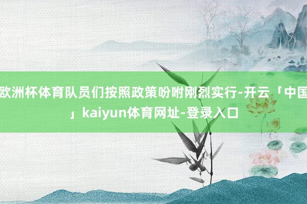 欧洲杯体育队员们按照政策吩咐刚烈实行-开云「中国」kaiyun体育网址-登录入口