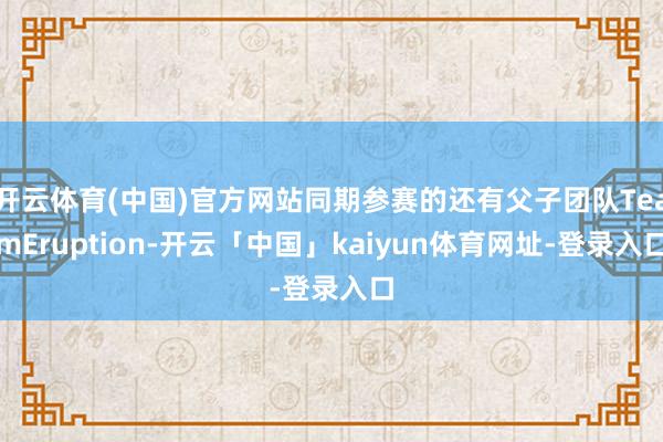 开云体育(中国)官方网站同期参赛的还有父子团队TeamEruption-开云「中国」kaiyun体育网址-登录入口