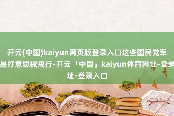 开云(中国)kaiyun网页版登录入口这些国民党军大齐是好意思械戎行-开云「中国」kaiyun体育网址-登录入口