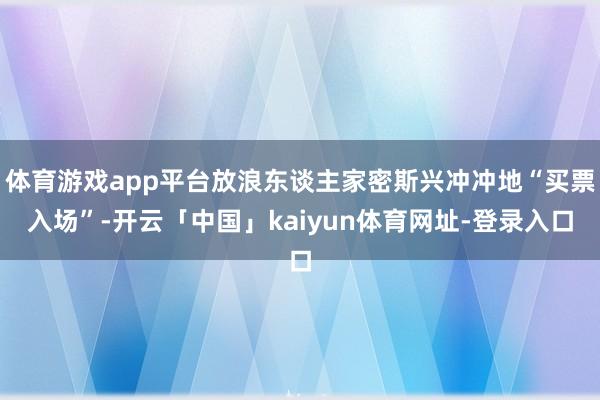 体育游戏app平台放浪东谈主家密斯兴冲冲地“买票入场”-开云「中国」kaiyun体育网址-登录入口